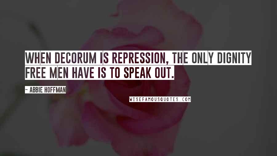 Abbie Hoffman Quotes: When decorum is repression, the only dignity free men have is to speak out.