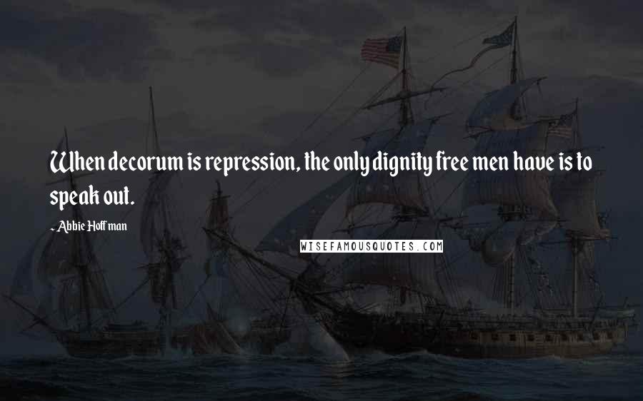 Abbie Hoffman Quotes: When decorum is repression, the only dignity free men have is to speak out.