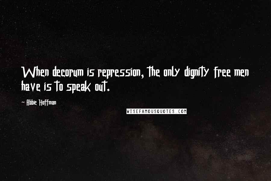 Abbie Hoffman Quotes: When decorum is repression, the only dignity free men have is to speak out.