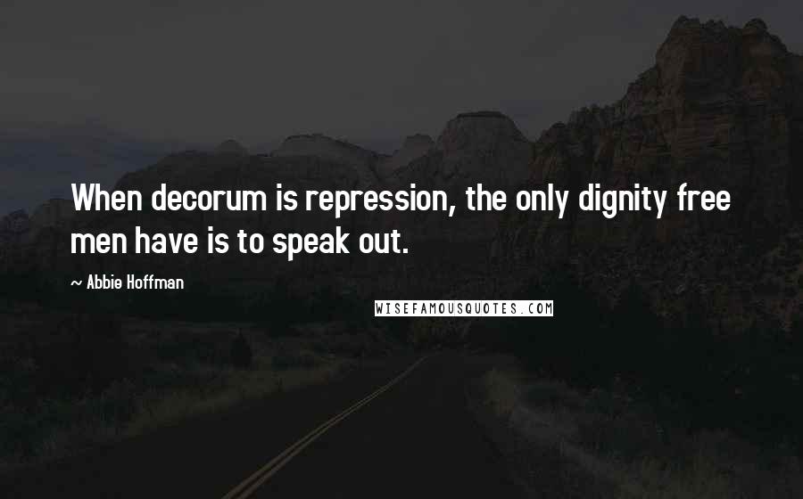 Abbie Hoffman Quotes: When decorum is repression, the only dignity free men have is to speak out.