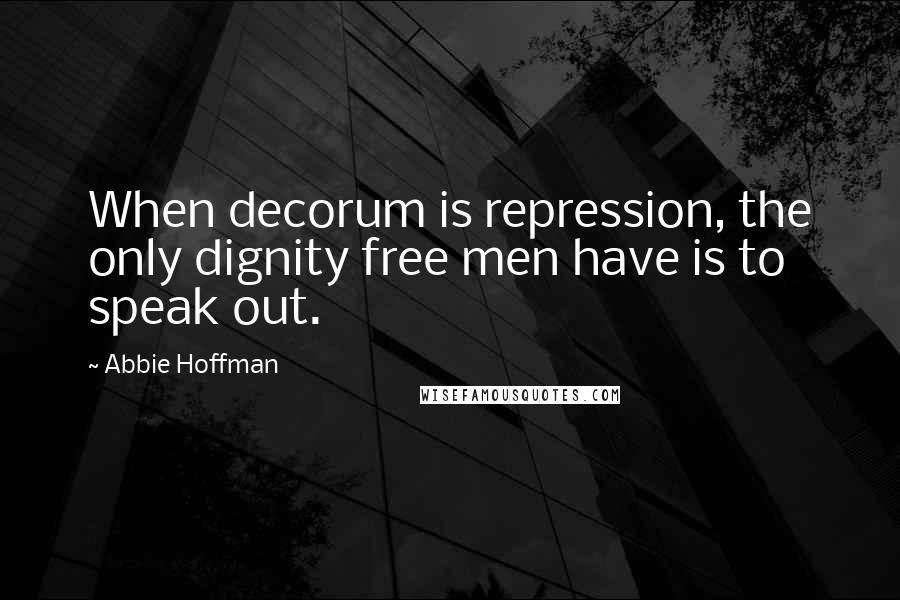 Abbie Hoffman Quotes: When decorum is repression, the only dignity free men have is to speak out.