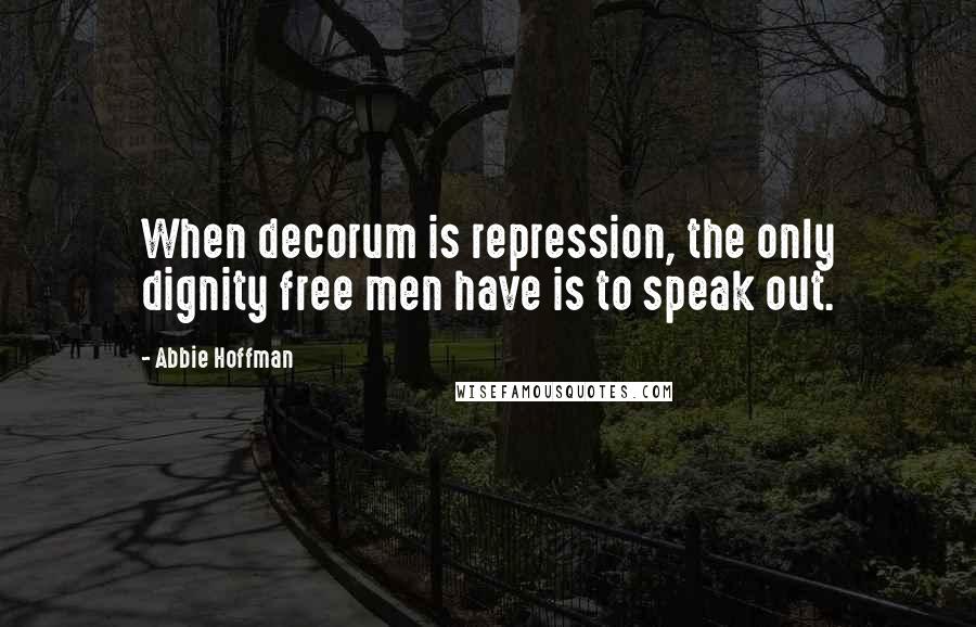 Abbie Hoffman Quotes: When decorum is repression, the only dignity free men have is to speak out.