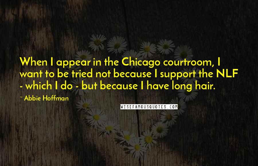 Abbie Hoffman Quotes: When I appear in the Chicago courtroom, I want to be tried not because I support the NLF - which I do - but because I have long hair.