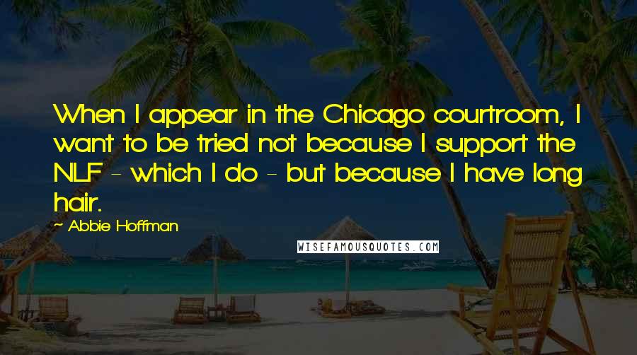 Abbie Hoffman Quotes: When I appear in the Chicago courtroom, I want to be tried not because I support the NLF - which I do - but because I have long hair.