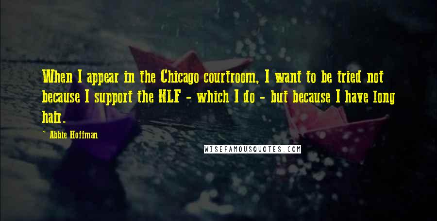 Abbie Hoffman Quotes: When I appear in the Chicago courtroom, I want to be tried not because I support the NLF - which I do - but because I have long hair.