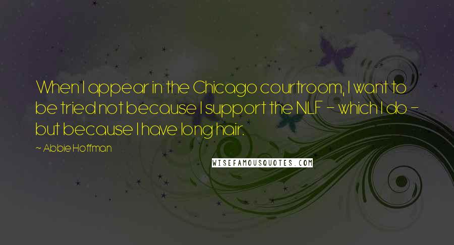 Abbie Hoffman Quotes: When I appear in the Chicago courtroom, I want to be tried not because I support the NLF - which I do - but because I have long hair.