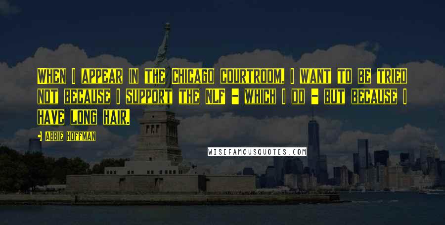 Abbie Hoffman Quotes: When I appear in the Chicago courtroom, I want to be tried not because I support the NLF - which I do - but because I have long hair.