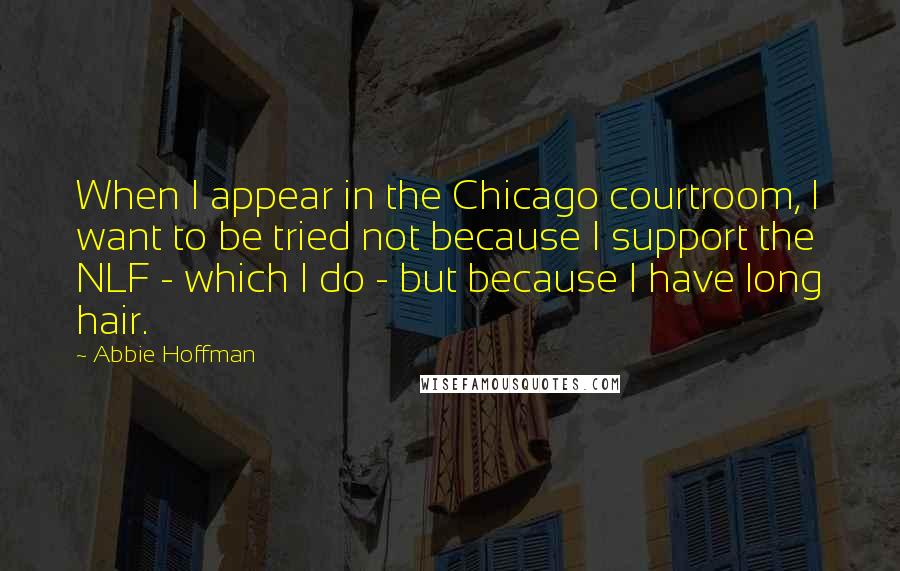 Abbie Hoffman Quotes: When I appear in the Chicago courtroom, I want to be tried not because I support the NLF - which I do - but because I have long hair.