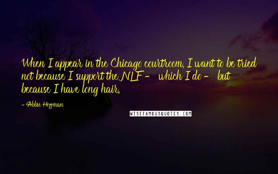 Abbie Hoffman Quotes: When I appear in the Chicago courtroom, I want to be tried not because I support the NLF - which I do - but because I have long hair.