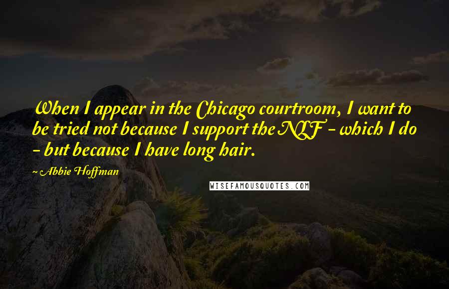 Abbie Hoffman Quotes: When I appear in the Chicago courtroom, I want to be tried not because I support the NLF - which I do - but because I have long hair.