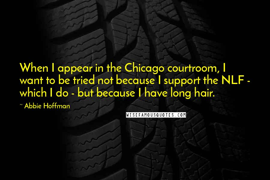 Abbie Hoffman Quotes: When I appear in the Chicago courtroom, I want to be tried not because I support the NLF - which I do - but because I have long hair.