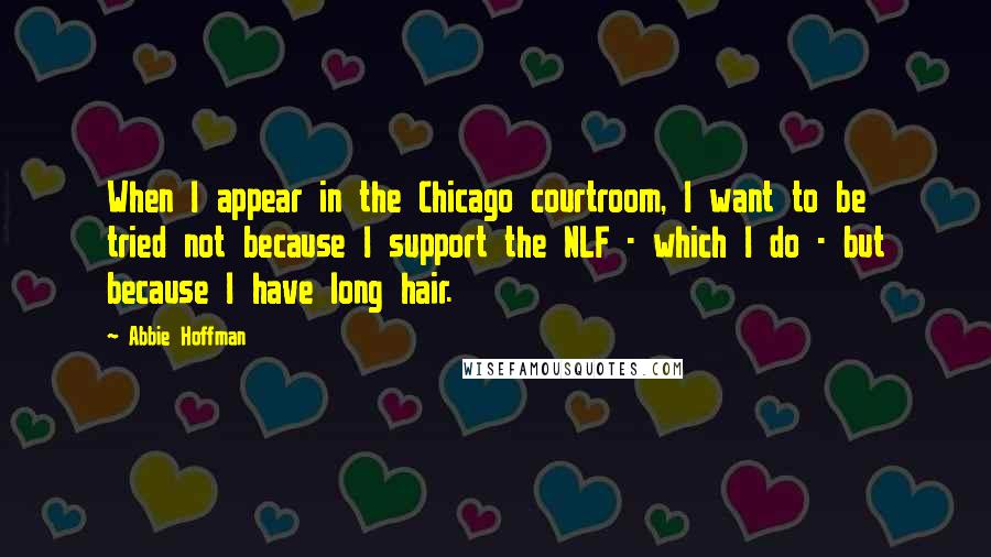 Abbie Hoffman Quotes: When I appear in the Chicago courtroom, I want to be tried not because I support the NLF - which I do - but because I have long hair.