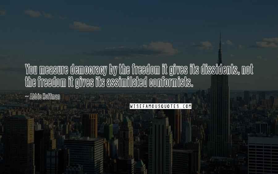 Abbie Hoffman Quotes: You measure democracy by the freedom it gives its dissidents, not the freedom it gives its assimilated conformists.