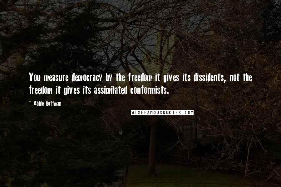Abbie Hoffman Quotes: You measure democracy by the freedom it gives its dissidents, not the freedom it gives its assimilated conformists.