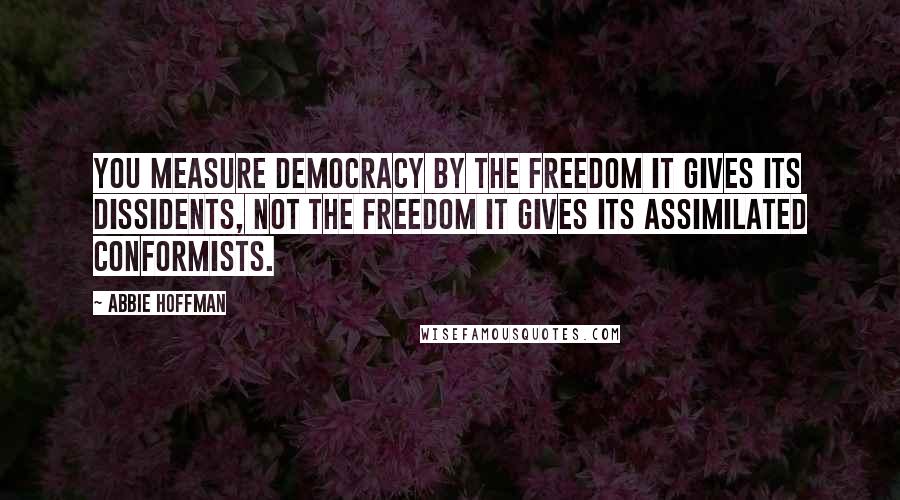 Abbie Hoffman Quotes: You measure democracy by the freedom it gives its dissidents, not the freedom it gives its assimilated conformists.