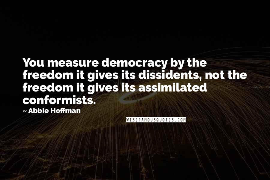 Abbie Hoffman Quotes: You measure democracy by the freedom it gives its dissidents, not the freedom it gives its assimilated conformists.