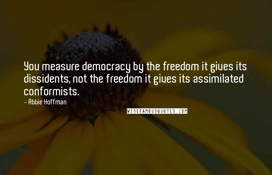 Abbie Hoffman Quotes: You measure democracy by the freedom it gives its dissidents, not the freedom it gives its assimilated conformists.