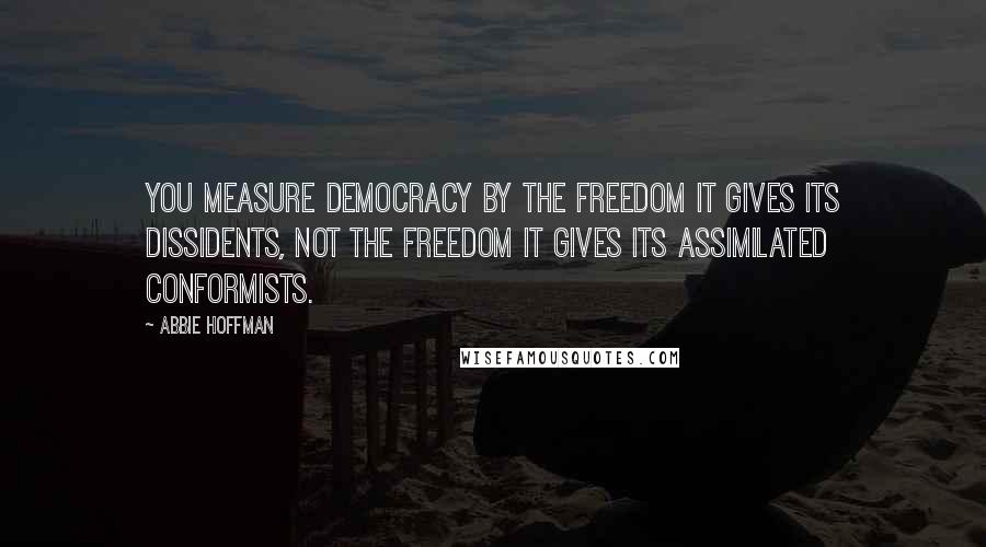 Abbie Hoffman Quotes: You measure democracy by the freedom it gives its dissidents, not the freedom it gives its assimilated conformists.