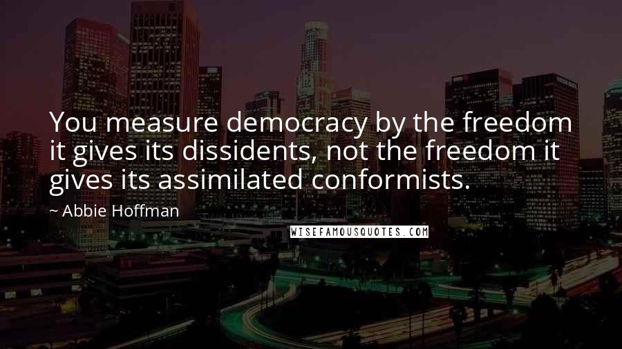 Abbie Hoffman Quotes: You measure democracy by the freedom it gives its dissidents, not the freedom it gives its assimilated conformists.