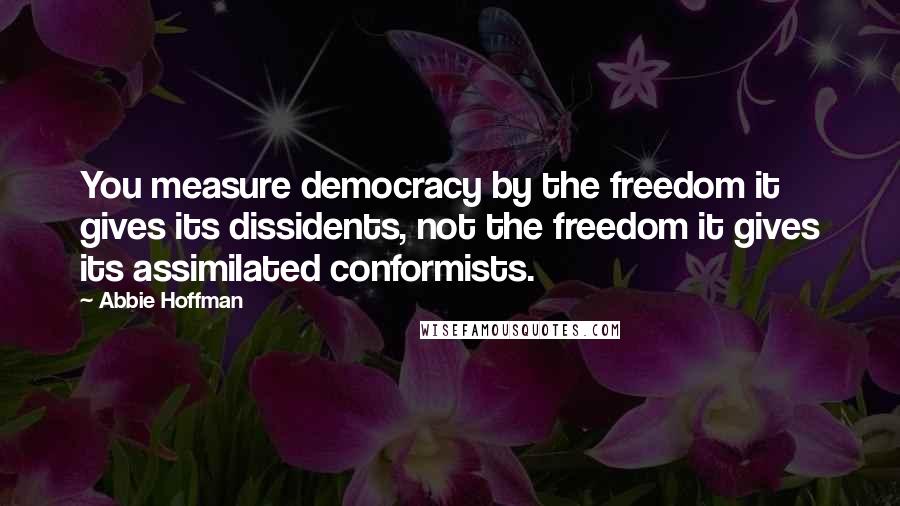 Abbie Hoffman Quotes: You measure democracy by the freedom it gives its dissidents, not the freedom it gives its assimilated conformists.