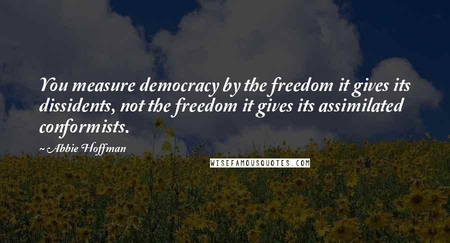 Abbie Hoffman Quotes: You measure democracy by the freedom it gives its dissidents, not the freedom it gives its assimilated conformists.