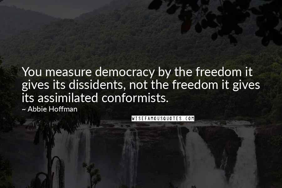 Abbie Hoffman Quotes: You measure democracy by the freedom it gives its dissidents, not the freedom it gives its assimilated conformists.