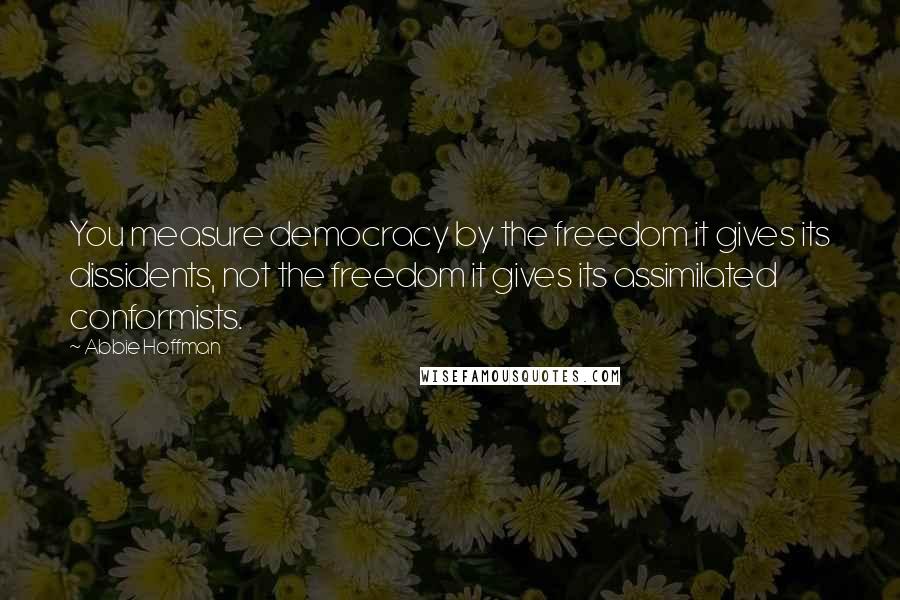 Abbie Hoffman Quotes: You measure democracy by the freedom it gives its dissidents, not the freedom it gives its assimilated conformists.