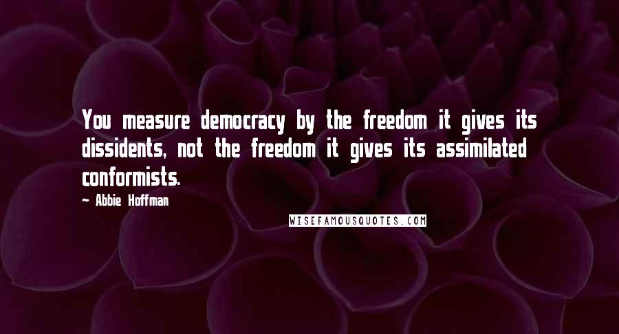 Abbie Hoffman Quotes: You measure democracy by the freedom it gives its dissidents, not the freedom it gives its assimilated conformists.