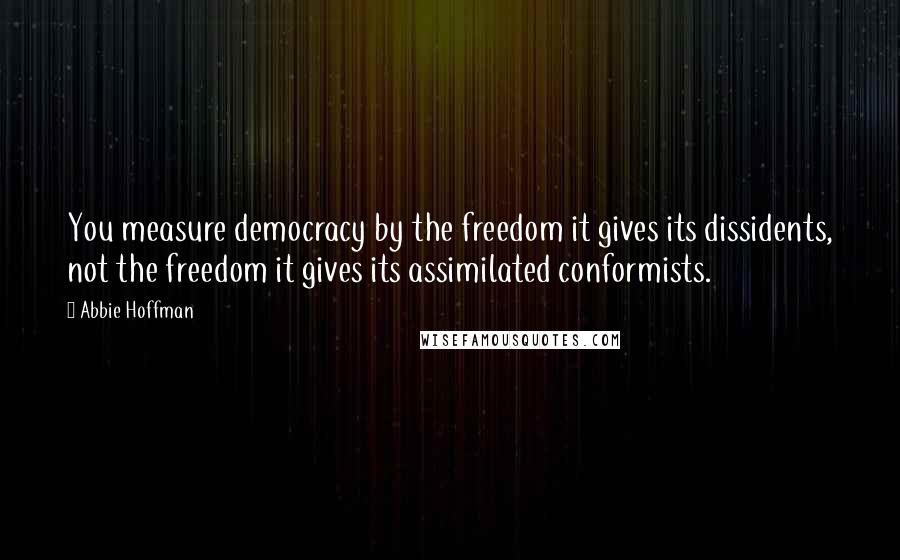 Abbie Hoffman Quotes: You measure democracy by the freedom it gives its dissidents, not the freedom it gives its assimilated conformists.