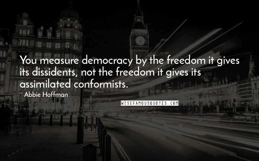 Abbie Hoffman Quotes: You measure democracy by the freedom it gives its dissidents, not the freedom it gives its assimilated conformists.