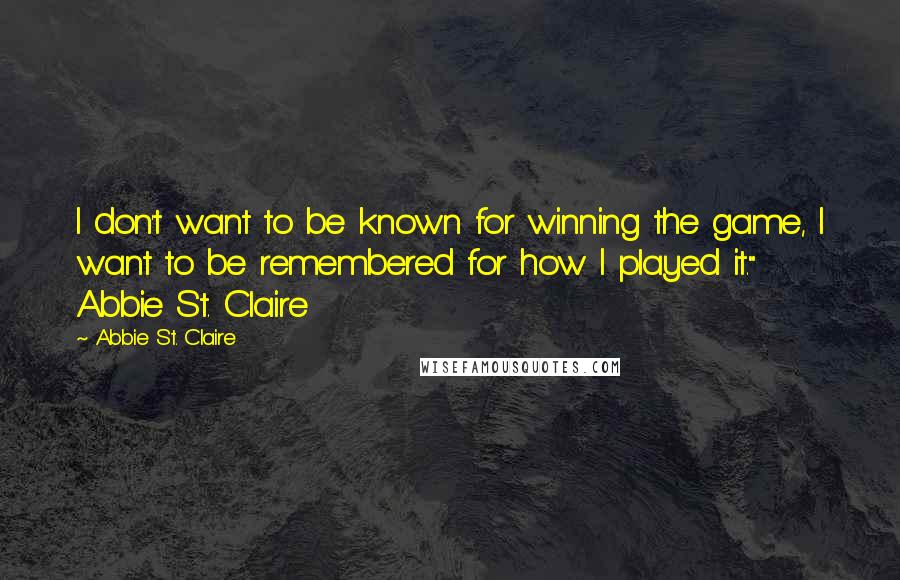 Abbie St. Claire Quotes: I don't want to be known for winning the game, I want to be remembered for how I played it." Abbie St. Claire