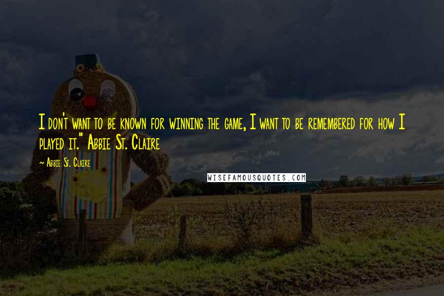 Abbie St. Claire Quotes: I don't want to be known for winning the game, I want to be remembered for how I played it." Abbie St. Claire