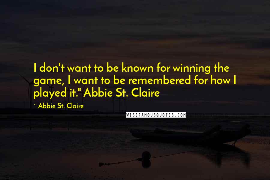 Abbie St. Claire Quotes: I don't want to be known for winning the game, I want to be remembered for how I played it." Abbie St. Claire