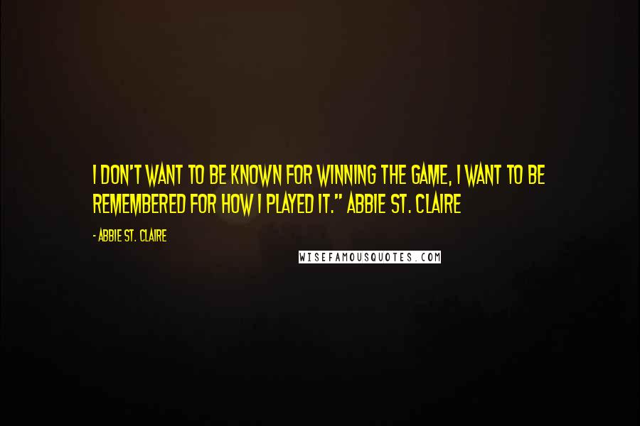 Abbie St. Claire Quotes: I don't want to be known for winning the game, I want to be remembered for how I played it." Abbie St. Claire
