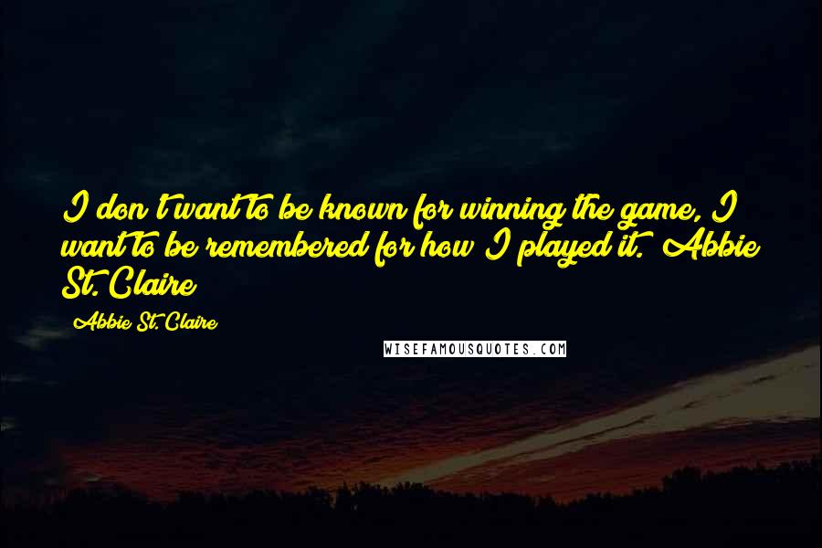 Abbie St. Claire Quotes: I don't want to be known for winning the game, I want to be remembered for how I played it." Abbie St. Claire