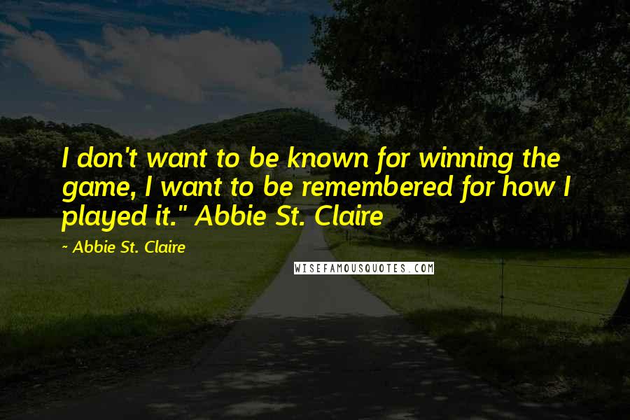 Abbie St. Claire Quotes: I don't want to be known for winning the game, I want to be remembered for how I played it." Abbie St. Claire