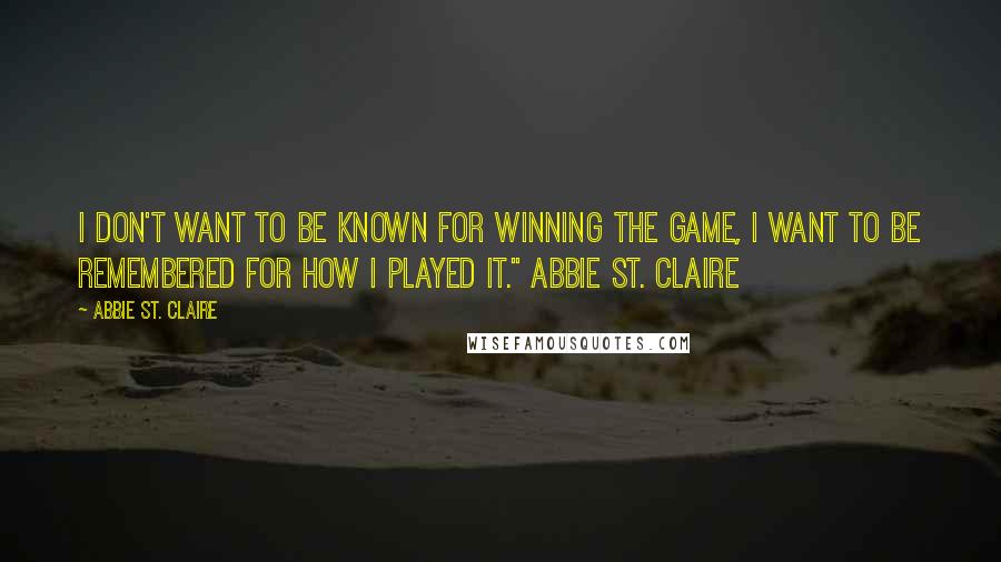 Abbie St. Claire Quotes: I don't want to be known for winning the game, I want to be remembered for how I played it." Abbie St. Claire