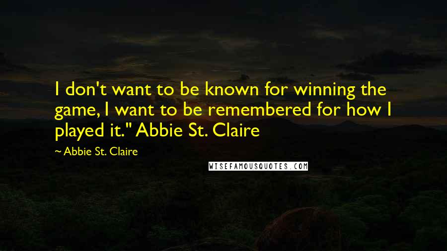 Abbie St. Claire Quotes: I don't want to be known for winning the game, I want to be remembered for how I played it." Abbie St. Claire