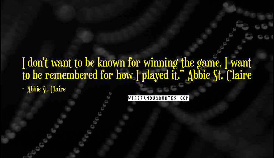 Abbie St. Claire Quotes: I don't want to be known for winning the game, I want to be remembered for how I played it." Abbie St. Claire