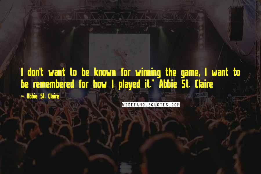 Abbie St. Claire Quotes: I don't want to be known for winning the game, I want to be remembered for how I played it." Abbie St. Claire