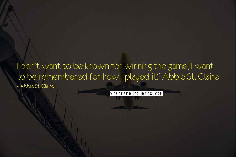 Abbie St. Claire Quotes: I don't want to be known for winning the game, I want to be remembered for how I played it." Abbie St. Claire