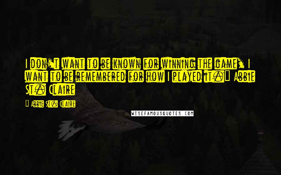 Abbie St. Claire Quotes: I don't want to be known for winning the game, I want to be remembered for how I played it." Abbie St. Claire