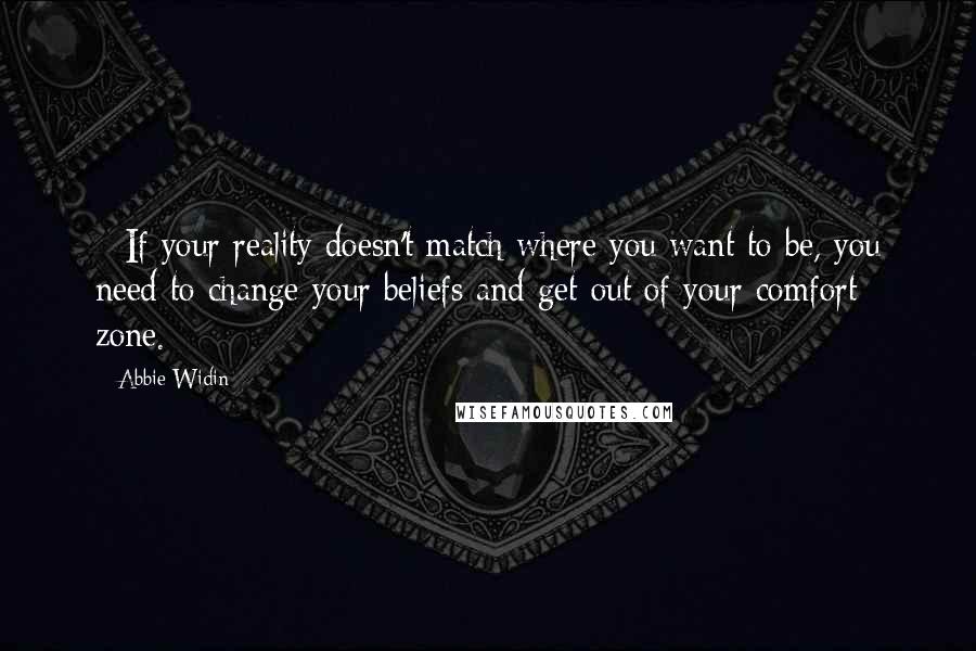 Abbie Widin Quotes: * If your reality doesn't match where you want to be, you need to change your beliefs and get out of your comfort zone.