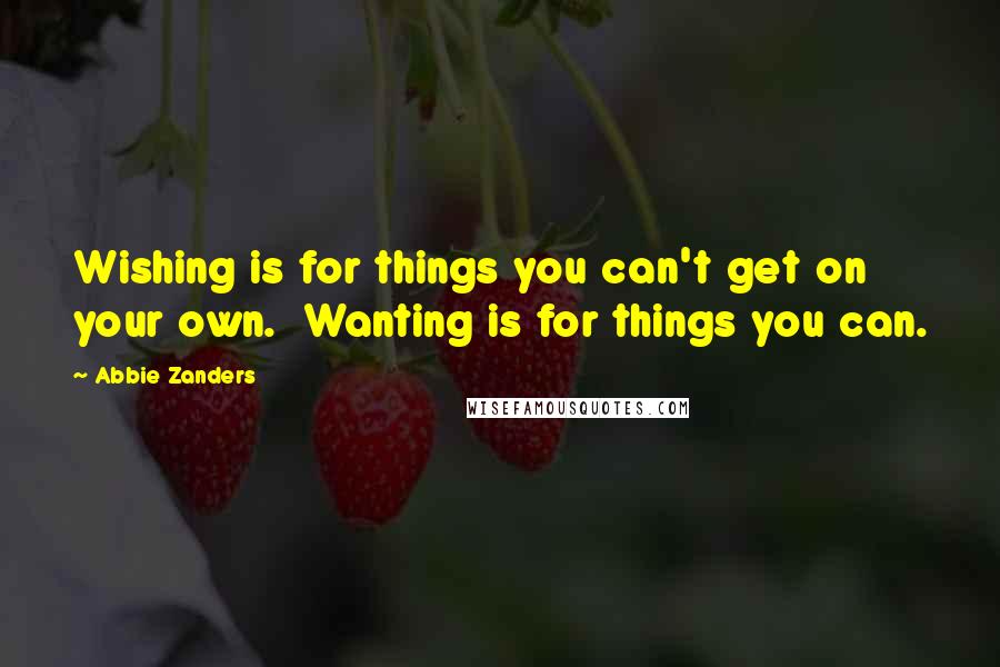 Abbie Zanders Quotes: Wishing is for things you can't get on your own.  Wanting is for things you can.