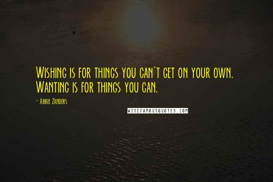 Abbie Zanders Quotes: Wishing is for things you can't get on your own.  Wanting is for things you can.