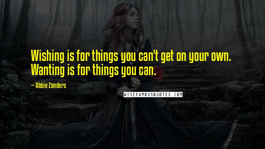 Abbie Zanders Quotes: Wishing is for things you can't get on your own. Wanting is for things you can.
