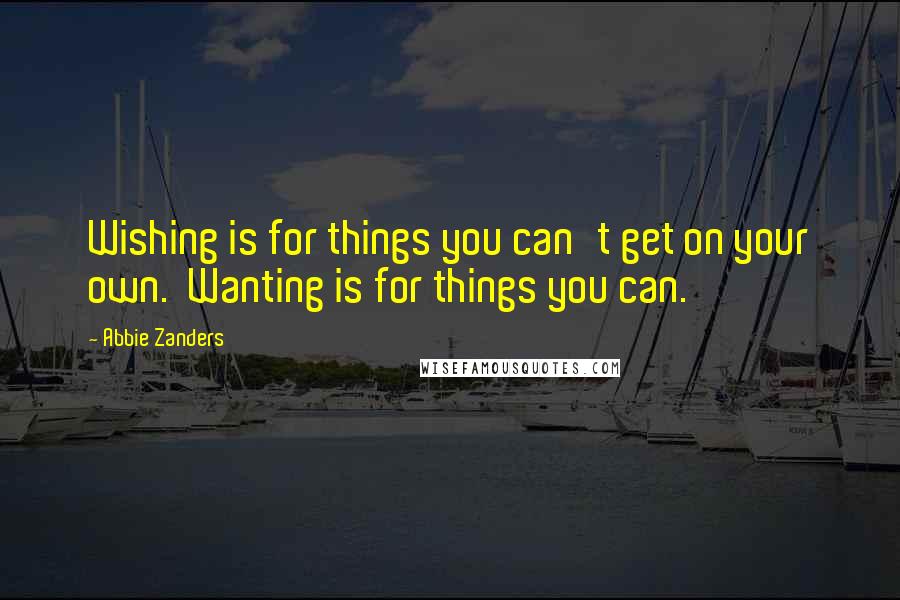 Abbie Zanders Quotes: Wishing is for things you can't get on your own.  Wanting is for things you can.