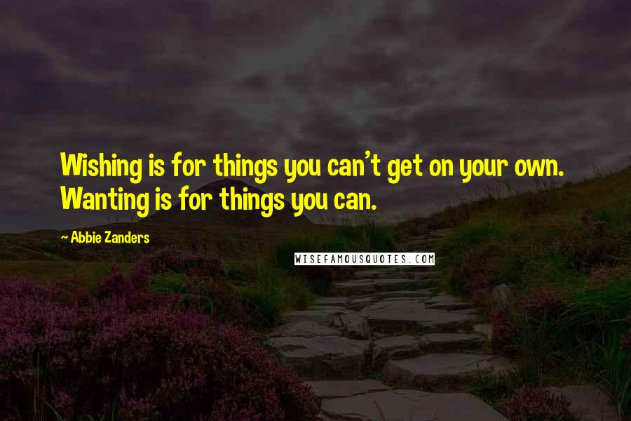 Abbie Zanders Quotes: Wishing is for things you can't get on your own.  Wanting is for things you can.