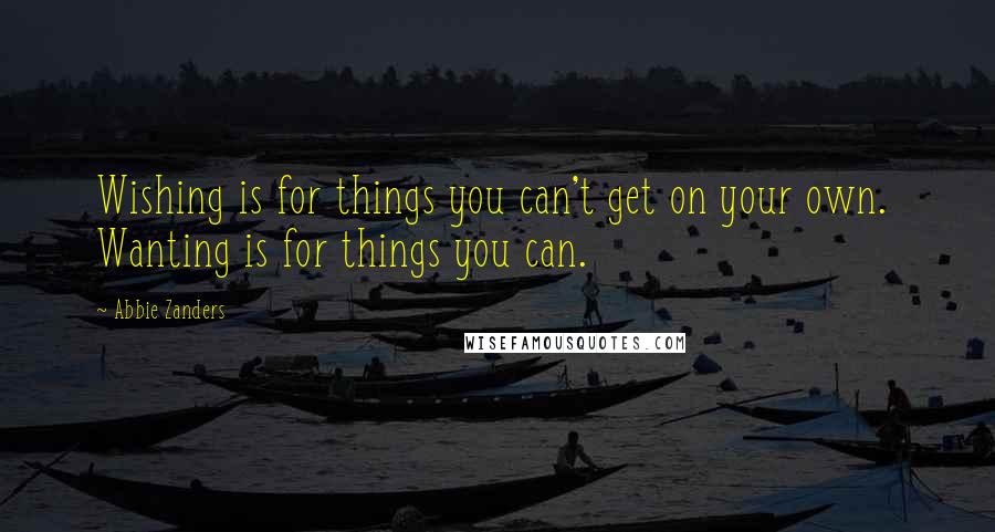 Abbie Zanders Quotes: Wishing is for things you can't get on your own.  Wanting is for things you can.