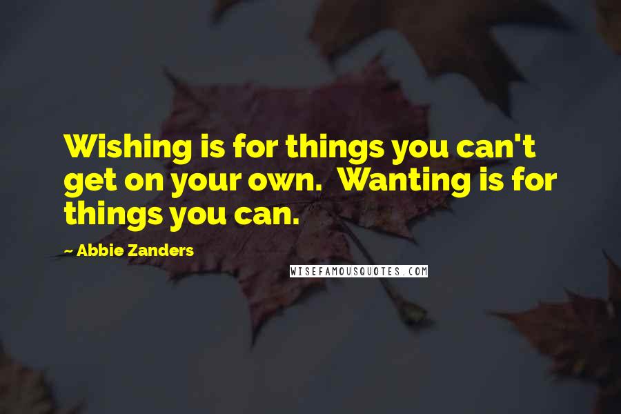 Abbie Zanders Quotes: Wishing is for things you can't get on your own.  Wanting is for things you can.